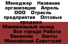 Менеджер › Название организации ­ Апрель, ООО › Отрасль предприятия ­ Оптовые продажи › Минимальный оклад ­ 10 000 - Все города Работа » Вакансии   . Ханты-Мансийский,Советский г.